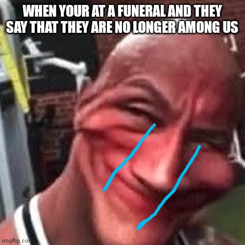 The rock? | WHEN YOUR AT A FUNERAL AND THEY SAY THAT THEY ARE NO LONGER AMONG US | image tagged in custom template | made w/ Imgflip meme maker