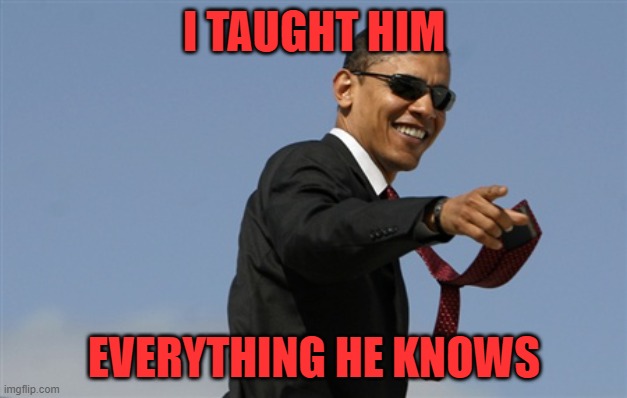 Cool Obama Meme | I TAUGHT HIM EVERYTHING HE KNOWS | image tagged in memes,cool obama | made w/ Imgflip meme maker