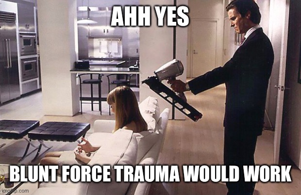 Murder weapon | AHH YES; BLUNT FORCE TRAUMA WOULD WORK | image tagged in american psycho nail gun,trauma,blunt force,nailed it | made w/ Imgflip meme maker