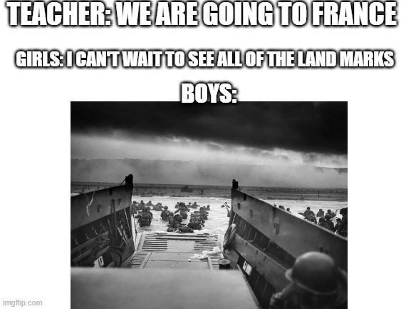 When you go to france with the boys | TEACHER: WE ARE GOING TO FRANCE; GIRLS: I CAN'T WAIT TO SEE ALL OF THE LAND MARKS; BOYS: | image tagged in ww2,d-day,funny,boys vs girls | made w/ Imgflip meme maker