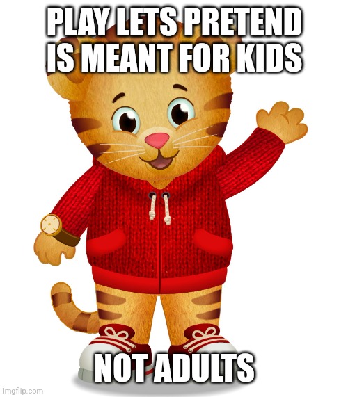 Daniel Tiger | PLAY LETS PRETEND IS MEANT FOR KIDS NOT ADULTS | image tagged in daniel tiger | made w/ Imgflip meme maker