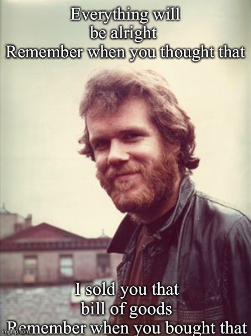 Loudon Wainwright III | Everything will be alright 
Remember when you thought that; I sold you that bill of goods
Remember when you bought that | image tagged in loudon,alright,everything,bill of goods | made w/ Imgflip meme maker