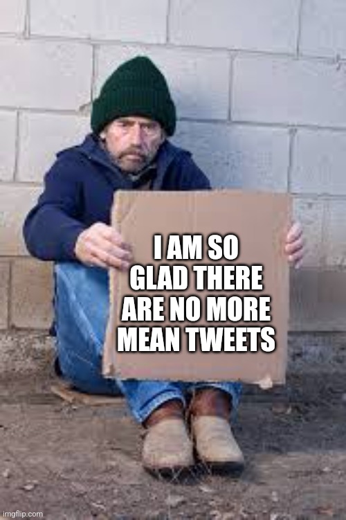 homeless sign | I AM SO GLAD THERE ARE NO MORE MEAN TWEETS | image tagged in homeless sign | made w/ Imgflip meme maker