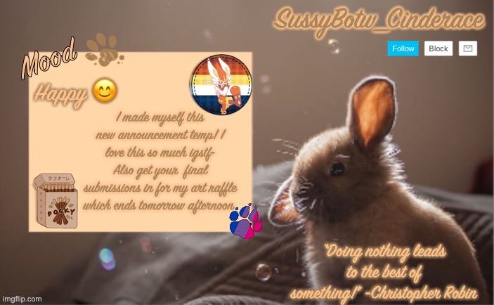 ^^ | SussyBotw_Cinderace; Happy 😊; I made myself this new announcement temp! I love this so much igstf- Also get your  final submissions in for my art raffle which ends tomorrow afternoon; “Doing nothing leads to the best of something!” -Christopher Robin | image tagged in oml im happy yall,lol,furry,art,raffle | made w/ Imgflip meme maker