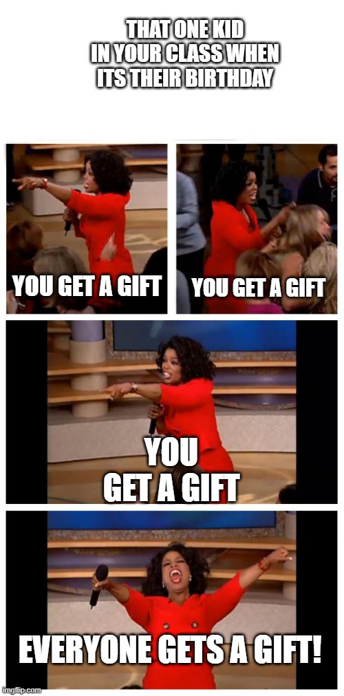 EVERYBODY GETS A GIFT!! | THAT ONE KID IN YOUR CLASS WHEN ITS THEIR BIRTHDAY; YOU GET A GIFT; YOU GET A GIFT; YOU GET A GIFT; EVERYONE GETS A GIFT! | image tagged in memes,oprah you get a car everybody gets a car | made w/ Imgflip meme maker