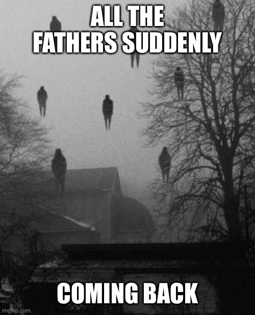 Me and the boys at 3 AM | ALL THE FATHERS SUDDENLY COMING BACK | image tagged in me and the boys at 3 am | made w/ Imgflip meme maker