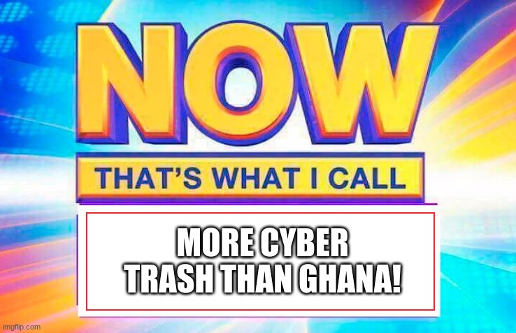 Now That’s What I Call | MORE CYBER TRASH THAN GHANA! | image tagged in now that s what i call | made w/ Imgflip meme maker