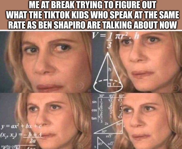 No hate tho | ME AT BREAK TRYING TO FIGURE OUT WHAT THE TIKTOK KIDS WHO SPEAK AT THE SAME RATE AS BEN SHAPIRO ARE TALKING ABOUT NOW | image tagged in math lady/confused lady | made w/ Imgflip meme maker