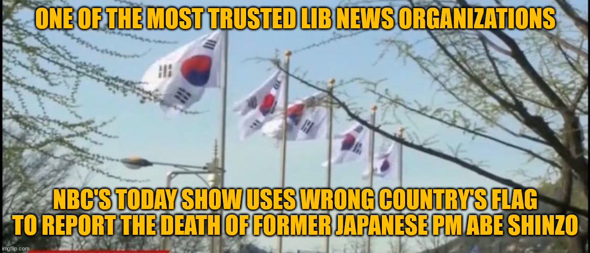 NBC - Nothing But Crap... | ONE OF THE MOST TRUSTED LIB NEWS ORGANIZATIONS; NBC'S TODAY SHOW USES WRONG COUNTRY'S FLAG TO REPORT THE DEATH OF FORMER JAPANESE PM ABE SHINZO | image tagged in mainstream media,idiots | made w/ Imgflip meme maker