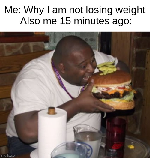 So True | Me: Why I am not losing weight
 Also me 15 minutes ago: | image tagged in fat guy eating burger,memes,unfunny,why are you reading this | made w/ Imgflip meme maker