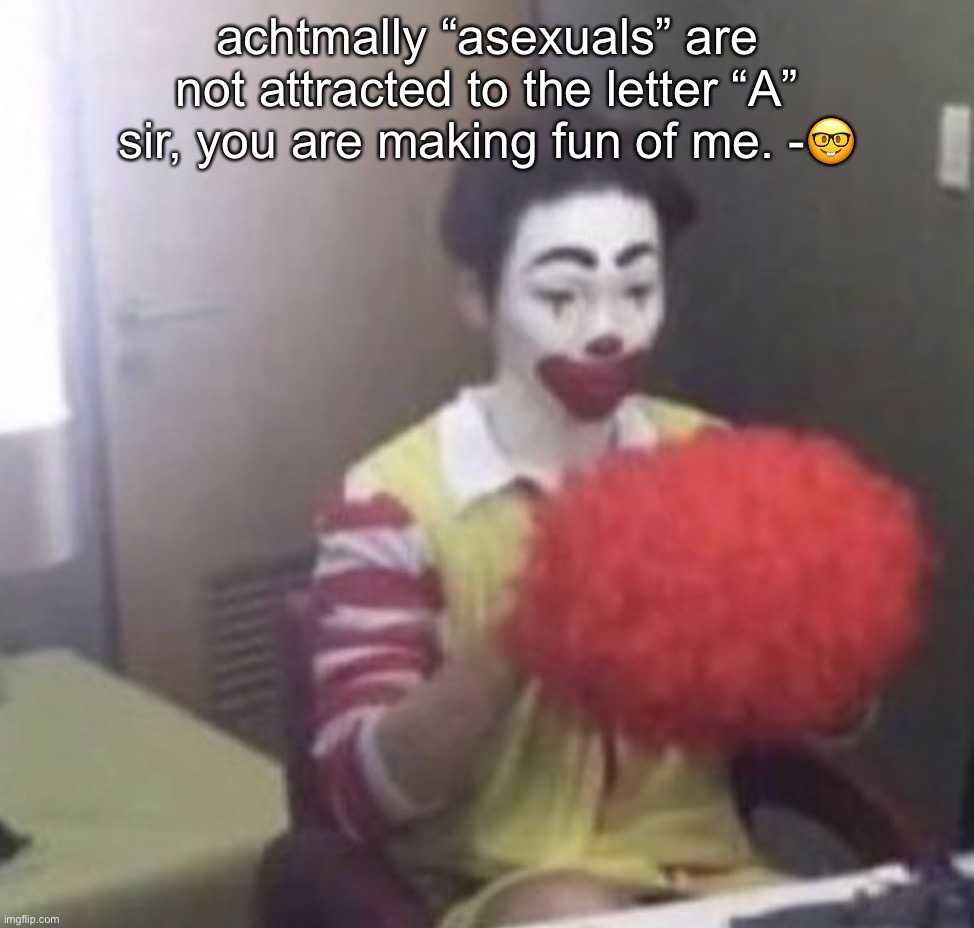 self sexuality slanders> | achtmally “asexuals” are not attracted to the letter “A” sir, you are making fun of me. -🤓 | image tagged in me asf | made w/ Imgflip meme maker