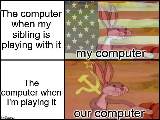 Capitalist and communist | The computer when my sibling is playing with it; my computer; The computer when I'm playing it; our computer | image tagged in capitalist and communist | made w/ Imgflip meme maker