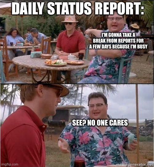 . |  DAILY STATUS REPORT:; I'M GONNA TAKE A BREAK FROM REPORTS FOR A FEW DAYS BECAUSE I'M BUSY; SEE? NO ONE CARES | image tagged in see no one cares,daily,status,report | made w/ Imgflip meme maker