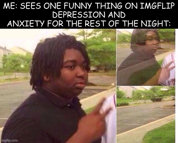 true | ME: SEES ONE FUNNY THING ON IMGFLIP
DEPRESSION AND ANXIETY FOR THE REST OF THE NIGHT: | image tagged in fading away | made w/ Imgflip meme maker