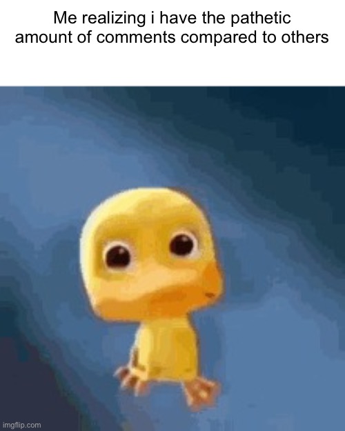 Crying duck | Me realizing i have the pathetic amount of comments compared to others | image tagged in crying duck | made w/ Imgflip meme maker