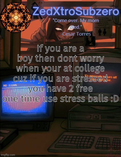 Zed temp 2.0 Thanks YourLocalPanhead | If you are a boy then dont worry when your at college cuz if you are stressed you have 2 free one time use stress balls :D | image tagged in zed temp 2 0 thanks yourlocalpanhead | made w/ Imgflip meme maker