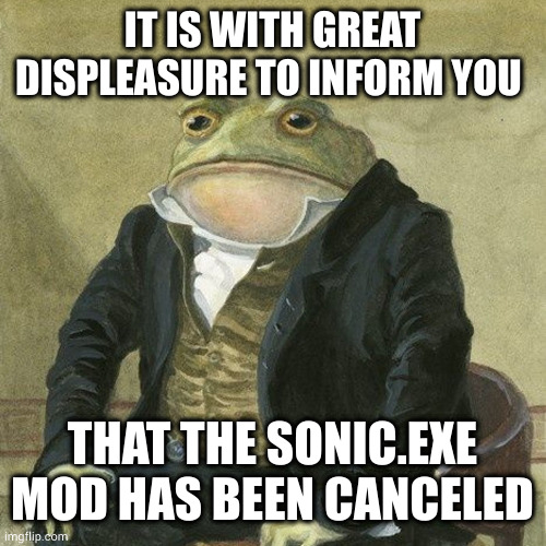 sad moment (Kawaii: *insert tbh creature saying "yippee!") | IT IS WITH GREAT DISPLEASURE TO INFORM YOU; THAT THE SONIC.EXE MOD HAS BEEN CANCELED | image tagged in sad moment | made w/ Imgflip meme maker