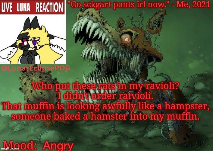Who put these rats in my ravioli? 
I didn't order ratvioli. 

That muffin is looking awfully like a hampster, 
someone baked a hamster into my muffin. Angry | image tagged in luna's twisted foxy temp | made w/ Imgflip meme maker
