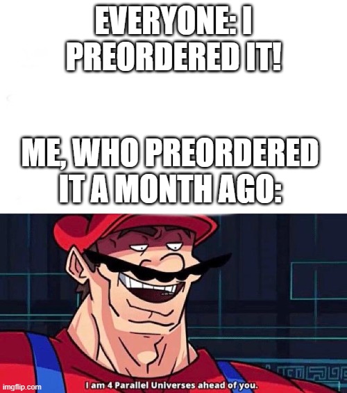 I am 4 Parallel Universes ahead of you | EVERYONE: I PREORDERED IT! ME, WHO PREORDERED IT A MONTH AGO: | image tagged in i am 4 parallel universes ahead of you | made w/ Imgflip meme maker