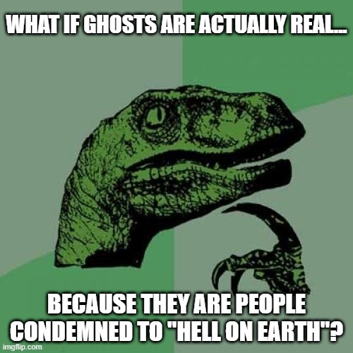 How About This Theory? | WHAT IF GHOSTS ARE ACTUALLY REAL... BECAUSE THEY ARE PEOPLE CONDEMNED TO "HELL ON EARTH"? | image tagged in memes,philosoraptor | made w/ Imgflip meme maker