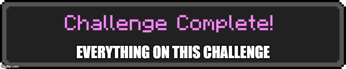 Challenge Complete | EVERYTHING ON THIS CHALLENGE | image tagged in challenge complete | made w/ Imgflip meme maker