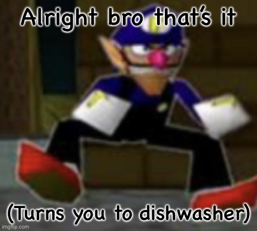 wah male | Alright bro that’s it; (Turns you to dishwasher) | image tagged in wah male | made w/ Imgflip meme maker