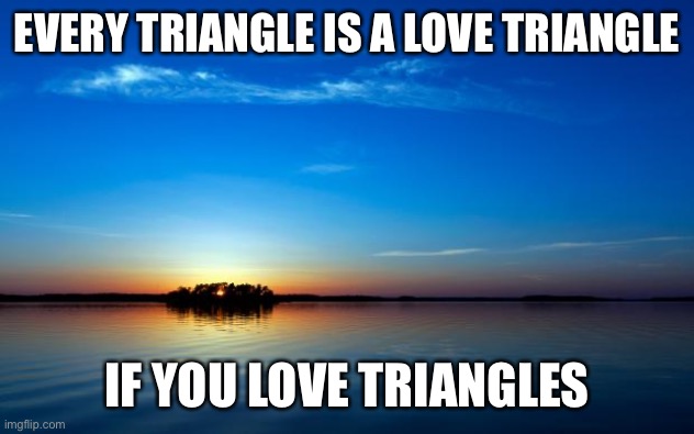 Inspirational Quote | EVERY TRIANGLE IS A LOVE TRIANGLE; IF YOU LOVE TRIANGLES | image tagged in inspirational quote | made w/ Imgflip meme maker