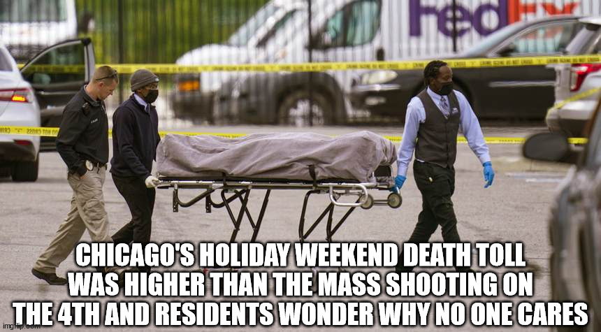 Chicago's holiday weekend death toll was higher than the mass shooting on the 4th and resident wonder why no one cares | CHICAGO'S HOLIDAY WEEKEND DEATH TOLL WAS HIGHER THAN THE MASS SHOOTING ON THE 4TH AND RESIDENTS WONDER WHY NO ONE CARES | image tagged in chicago | made w/ Imgflip meme maker