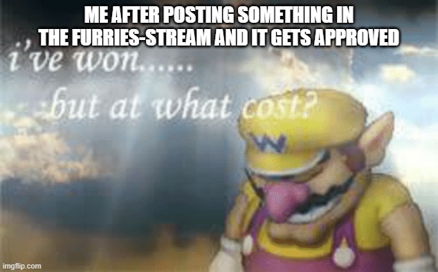 nooooooooooo... | ME AFTER POSTING SOMETHING IN THE FURRIES-STREAM AND IT GETS APPROVED | image tagged in i've won but at what cost | made w/ Imgflip meme maker