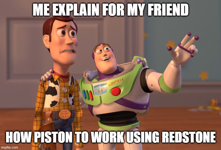 X, X Everywhere | ME EXPLAIN FOR MY FRIEND; HOW PISTON TO WORK USING REDSTONE | image tagged in memes,x x everywhere | made w/ Imgflip meme maker