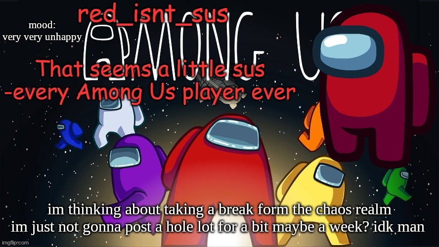 :( | mood:
very very unhappy; im thinking about taking a break form the chaos realm im just not gonna post a hole lot for a bit maybe a week? idk man | image tagged in red_isnt_sus's announcement temp | made w/ Imgflip meme maker