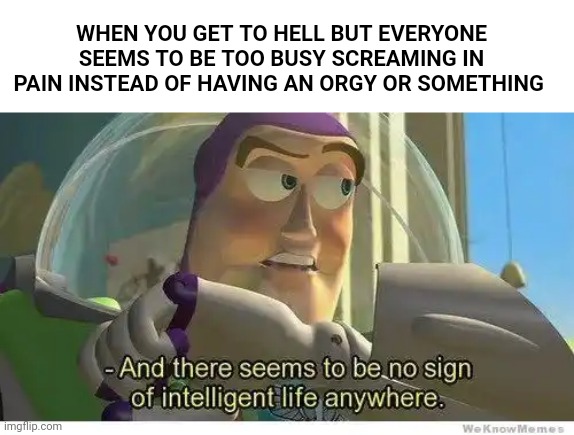 Buzz lightyear no intelligent life | WHEN YOU GET TO HELL BUT EVERYONE SEEMS TO BE TOO BUSY SCREAMING IN PAIN INSTEAD OF HAVING AN ORGY OR SOMETHING | image tagged in buzz lightyear no intelligent life | made w/ Imgflip meme maker