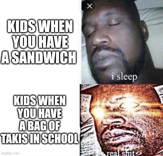 U bringing a bag of Takis in school | KIDS WHEN YOU HAVE A SANDWICH; KIDS WHEN YOU HAVE A BAG OF TAKIS IN SCHOOL | image tagged in i sleep real shit | made w/ Imgflip meme maker