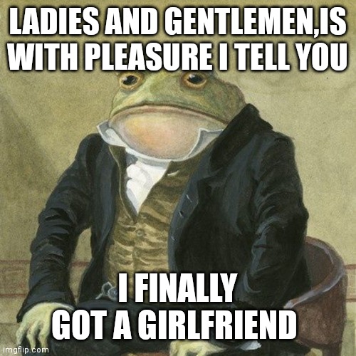 finally | LADIES AND GENTLEMEN,IS WITH PLEASURE I TELL YOU; I FINALLY GOT A GIRLFRIEND | image tagged in gentlemen it is with great pleasure to inform you that,yay,its finally over | made w/ Imgflip meme maker