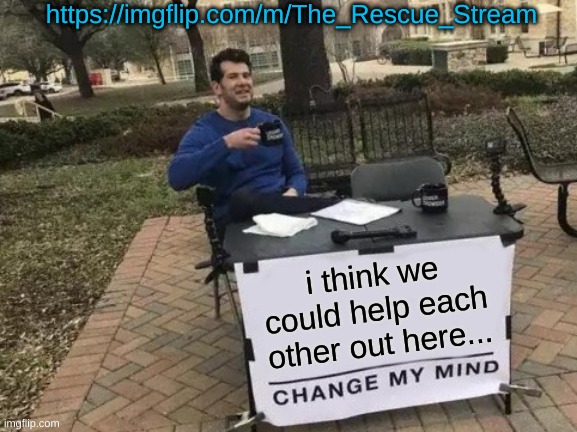 Edited message | https://imgflip.com/m/The_Rescue_Stream; i think we could help each other out here... | image tagged in memes,change my mind | made w/ Imgflip meme maker