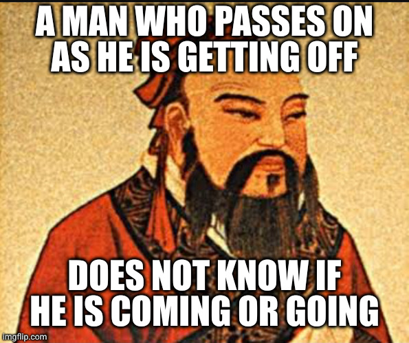 Badum tss | A MAN WHO PASSES ON
AS HE IS GETTING OFF; DOES NOT KNOW IF HE IS COMING OR GOING | image tagged in ancient chinese wisdom | made w/ Imgflip meme maker