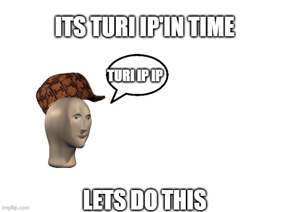 Blank White Template | ITS TURI IP'IN TIME; TURI IP IP; LETS DO THIS | image tagged in blank white template | made w/ Imgflip meme maker