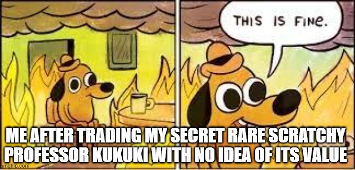 *Dies of death* | ME AFTER TRADING MY SECRET RARE SCRATCHY PROFESSOR KUKUKI WITH NO IDEA OF ITS VALUE | image tagged in this is fine | made w/ Imgflip meme maker