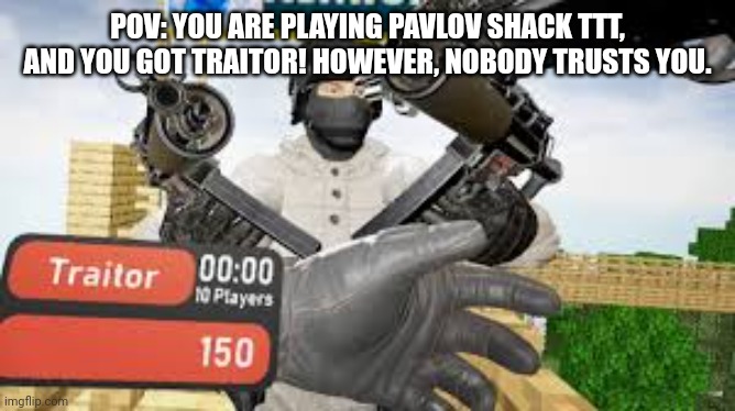 POV: YOU ARE PLAYING PAVLOV SHACK TTT, AND YOU GOT TRAITOR! HOWEVER, NOBODY TRUSTS YOU. | made w/ Imgflip meme maker