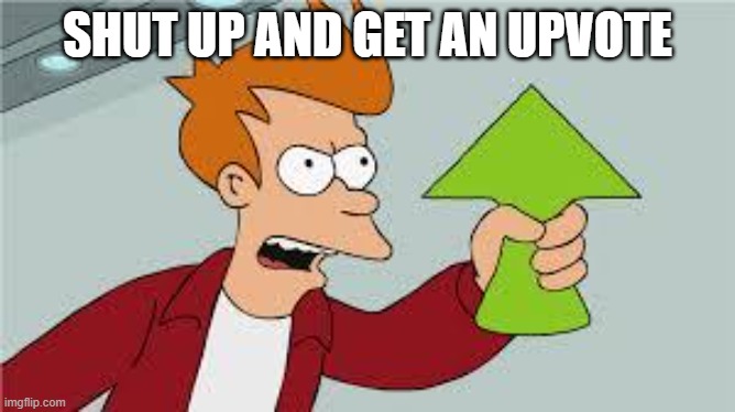 shut up and take my upvote | SHUT UP AND GET AN UPVOTE | image tagged in shut up and take my upvote | made w/ Imgflip meme maker