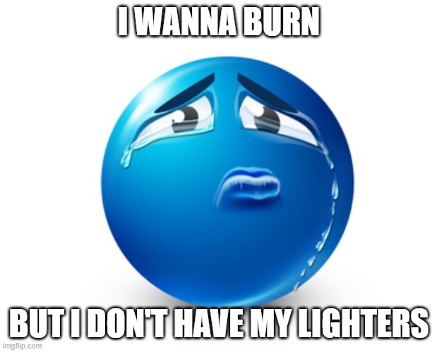 Sad blue guy | I WANNA BURN; BUT I DON'T HAVE MY LIGHTERS | image tagged in sad blue guy | made w/ Imgflip meme maker