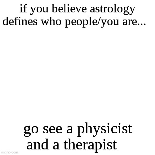 im doing okay i did take a small break | if you believe astrology defines who people/you are... go see a physicist and a therapist | image tagged in memes,blank transparent square | made w/ Imgflip meme maker