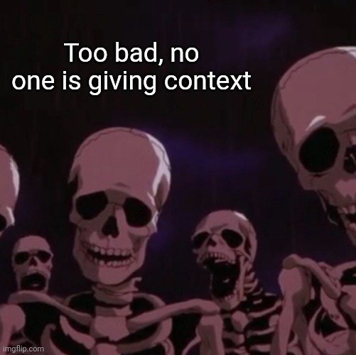 roasting skeletons | Too bad, no one is giving context | image tagged in roasting skeletons | made w/ Imgflip meme maker