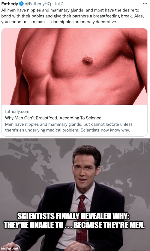 Because they're men | SCIENTISTS FINALLY REVEALED WHY:  THEY'RE UNABLE TO . . . BECAUSE THEY'RE MEN. | image tagged in norm macdonald weekend update | made w/ Imgflip meme maker