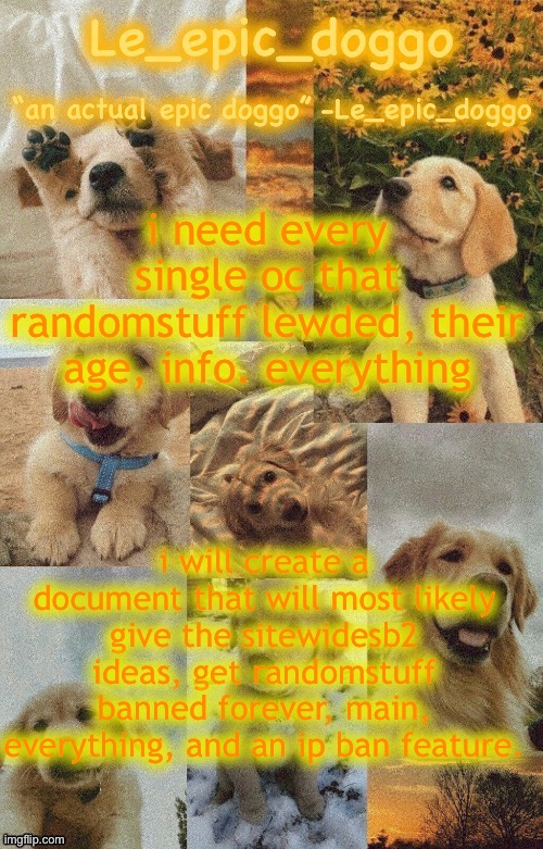 Doggo temp by doggo. Wait what that’s confusing | i need every single oc that randomstuff lewded, their age, info. everything; i will create a document that will most likely give the sitewidesb2 ideas, get randomstuff banned forever, main, everything, and an ip ban feature. | image tagged in doggo temp by doggo wait what that s confusing | made w/ Imgflip meme maker