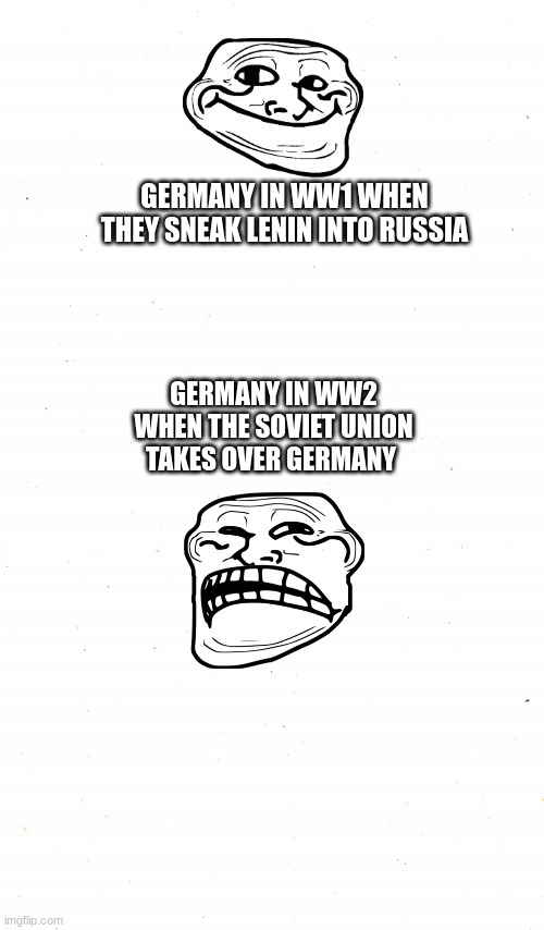 Plain White | GERMANY IN WW1 WHEN THEY SNEAK LENIN INTO RUSSIA; GERMANY IN WW2 WHEN THE SOVIET UNION TAKES OVER GERMANY | image tagged in plain white | made w/ Imgflip meme maker