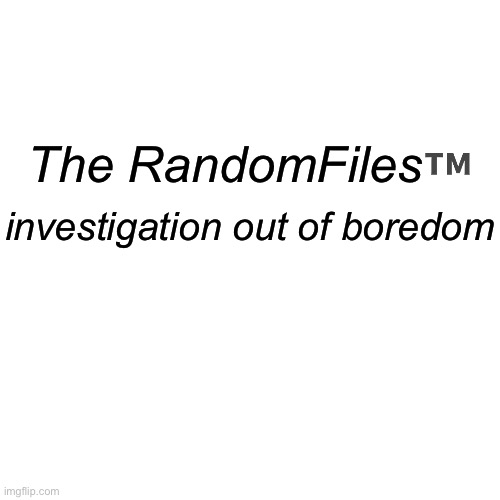 Blank Transparent Square | The RandomFiles™️; investigation out of boredom | image tagged in memes,blank transparent square | made w/ Imgflip meme maker