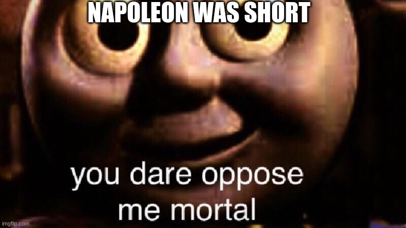 Don't mess with Thomas with LIES | NAPOLEON WAS SHORT | image tagged in you dare oppose me mortal,napoleon,thomas the tank engine | made w/ Imgflip meme maker