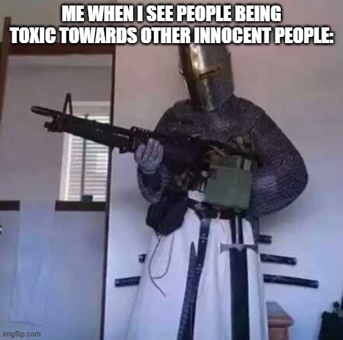 Don't be toxic... Please. | ME WHEN I SEE PEOPLE BEING TOXIC TOWARDS OTHER INNOCENT PEOPLE: | image tagged in crusader knight with m60 machine gun,funny,memes,acceptance | made w/ Imgflip meme maker