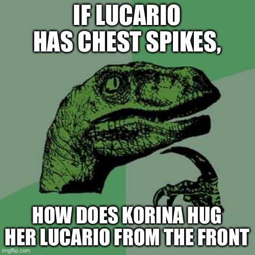 Philosoraptor | IF LUCARIO HAS CHEST SPIKES, HOW DOES KORINA HUG HER LUCARIO FROM THE FRONT | image tagged in memes,philosoraptor | made w/ Imgflip meme maker